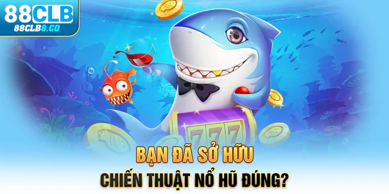 Bạn đã sở hữu chiến thuật nổ hũ đúng?